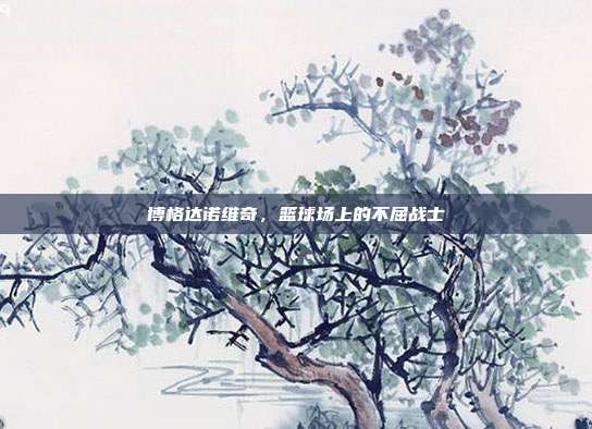 博格达诺维奇,篮球场上的不屈战士