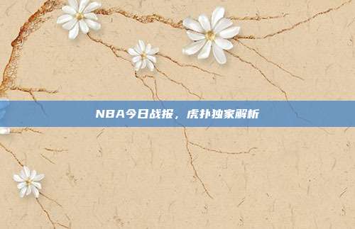 NBA今日战报,虎扑独家解析