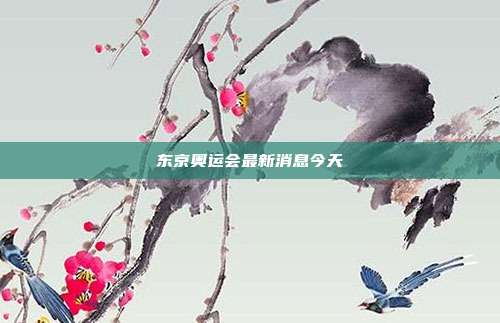 东京奥运会最新消息今天