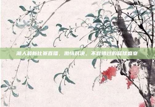 湖人最新比赛直播,激情对决,不容错过的篮球盛宴