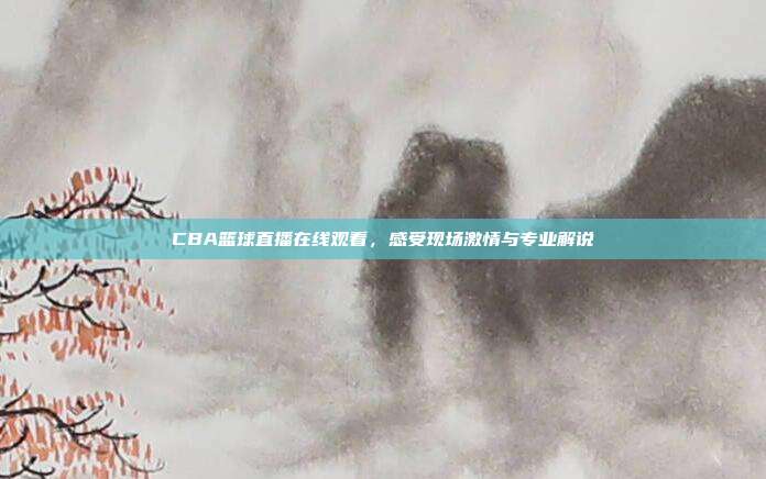 CBA篮球直播在线观看,感受现场激情与专业解说