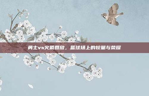 勇士vs火箭回放,篮球场上的较量与荣耀