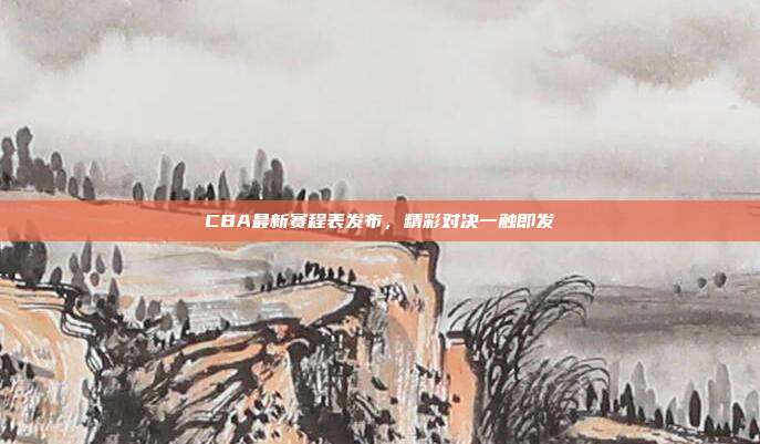 CBA最新赛程表发布，精彩对决一触即发