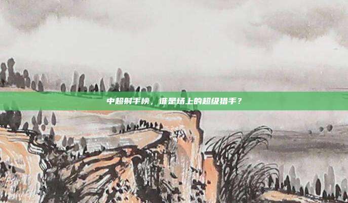 中超射手榜，谁是场上的超级猎手？