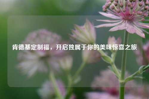 肯德基定制福，开启独属于你的美味惊喜之旅