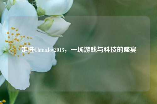 走进ChinaJoy2013，一场游戏与科技的盛宴