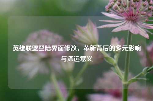 英雄联盟登陆界面修改，革新背后的多元影响与深远意义
