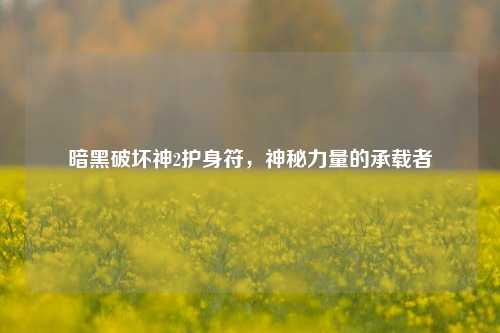 暗黑破坏神2护身符，神秘力量的承载者