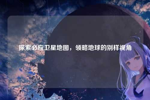 探索必应卫星地图，领略地球的别样视角