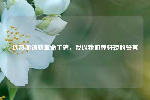 以热血铸就革命丰碑，我以我血荐轩辕的誓言