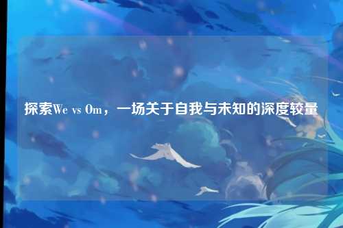 探索We vs Om，一场关于自我与未知的深度较量