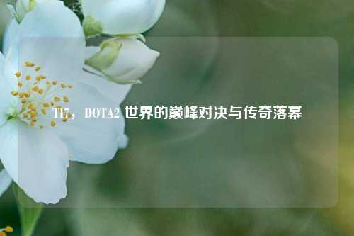 TI7，DOTA2 世界的巅峰对决与传奇落幕