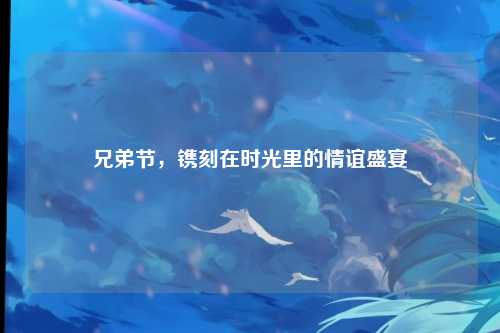 兄弟节，镌刻在时光里的情谊盛宴
