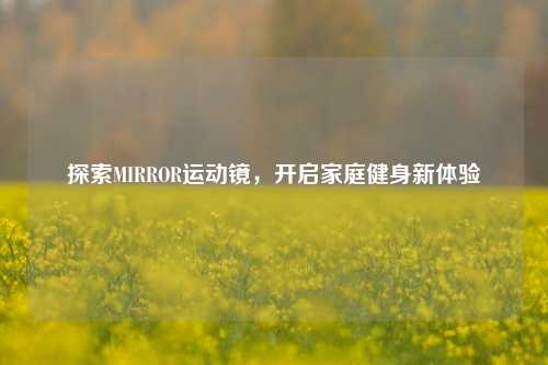 探索MIRROR运动镜，开启家庭健身新体验