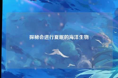 探秘会进行夏眠的海洋生物