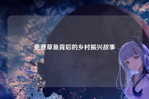 免费草鱼背后的乡村振兴故事