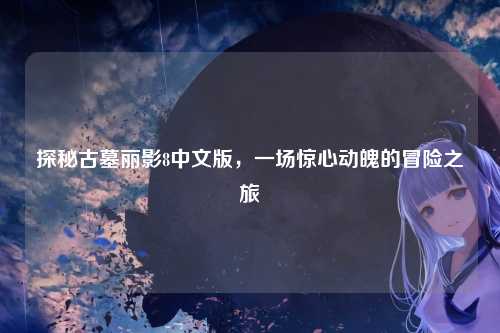 探秘古墓丽影8中文版，一场惊心动魄的冒险之旅