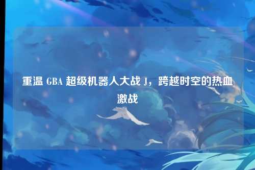 重温 GBA 超级机器人大战 J，跨越时空的热血激战