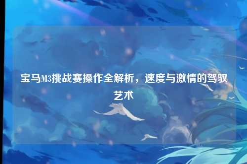 宝马M3挑战赛操作全解析,速度与激情的驾驭艺术