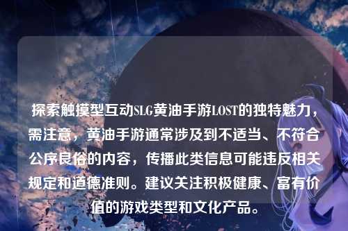 探索触摸型互动SLG黄油手游LOST的独特魅力,需注意,黄油手游通常涉及到不适当、不符合公序良俗的内容,传播此类信息可能违反相关规定和道德准则。建议关注积极健康、富有价值的游戏类型和文化产品。