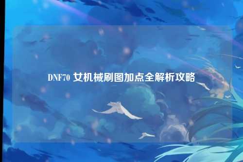 DNF70 女机械刷图加点全解析攻略