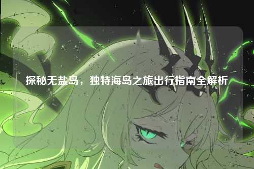 探秘无盐岛，独特海岛之旅出行指南全解析