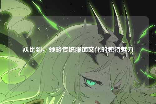 袄比到，领略传统服饰文化的独特魅力