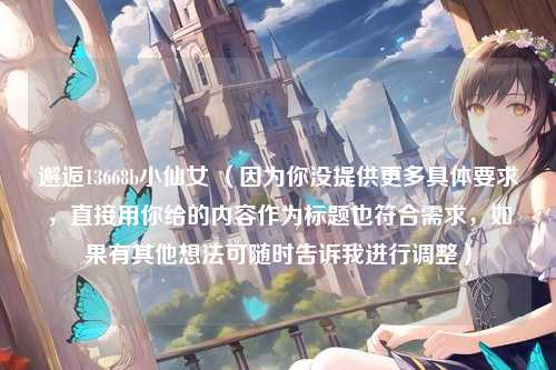 邂逅13668b小仙女 （因为你没提供更多具体要求，直接用你给的内容作为标题也符合需求，如果有其他想法可随时告诉我进行调整）