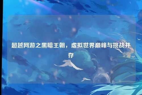 超越网游之黑暗王朝，虚拟世界巅峰与挑战并存