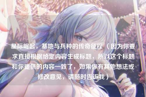 星际崛起，基地与兵种的传奇征程 （因为你要求直接根据给定内容生成标题，所以这个标题和你提供的内容一致了，如果你有其他想法或修改意见，请随时告诉我）