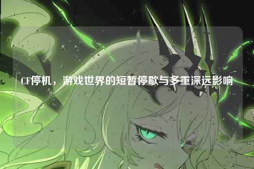 CF停机，游戏世界的短暂停歇与多重深远影响
