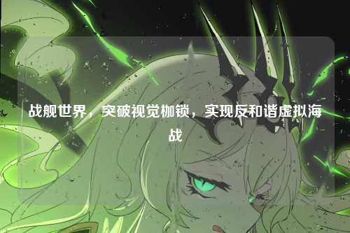 战舰世界,突破视觉枷锁,实现反和谐虚拟海战