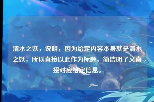 清水之妖,说明,因为给定内容本身就是清水之妖,所以直接以此作为标题,简洁明了又直接对应给定信息。