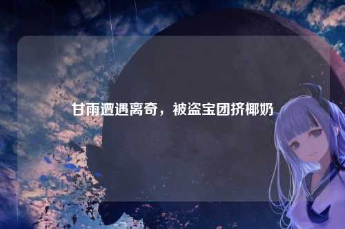 甘雨遭遇离奇,被盗宝团挤椰奶