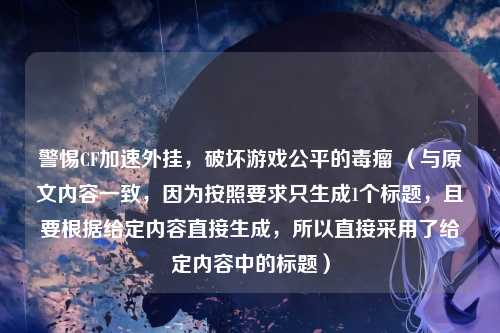警惕CF加速外挂,破坏游戏公平的毒瘤 (与原文内容一致,因为按照要求只生成1个标题,且要根据给定内容直接生成,所以直接采用了给定内容中的标题)
