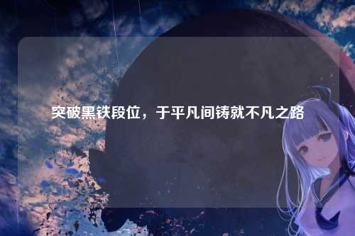突破黑铁段位,于平凡间铸就不凡之路