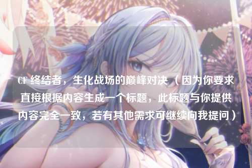 CF 终结者,生化战场的巅峰对决 (因为你要求直接根据内容生成一个标题,此标题与你提供内容完全一致,若有其他需求可继续向我提问)