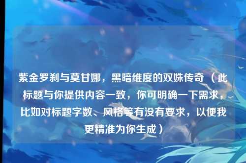 紫金罗刹与莫甘娜,黑暗维度的双姝传奇 (此标题与你提供内容一致,你可明确一下需求,比如对标题字数、风格等有没有要求,以便我更精准为你生成)