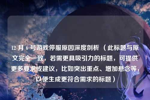 12 月 6 号游戏停服原因深度剖析 (此标题与原文完全一致,若需更具吸引力的标题,可提供更多要求或建议,比如突出重点、增加悬念等,以便生成更符合需求的标题)