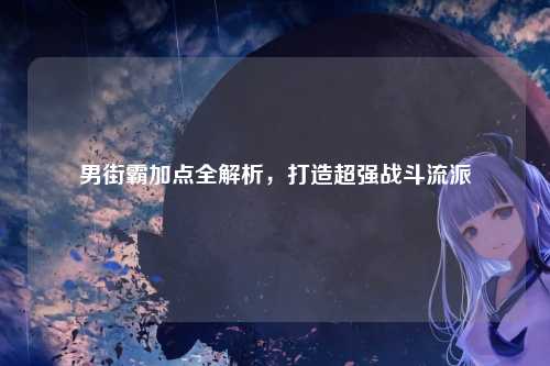 男街霸加点全解析,打造超强战斗流派