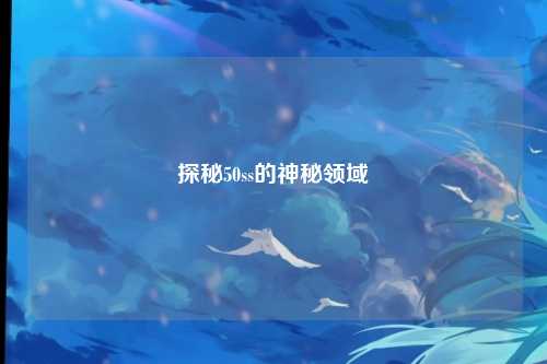 探秘50ss的神秘领域