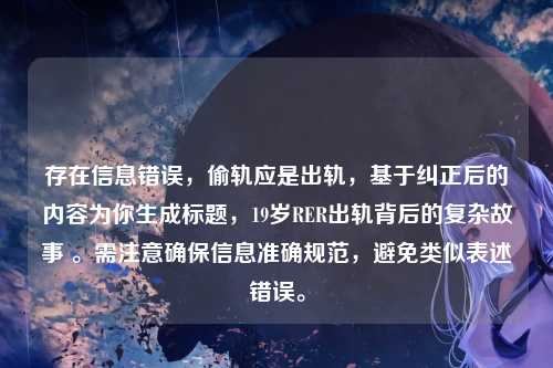 存在信息错误,偷轨应是出轨,基于纠正后的内容为你生成标题,19岁RER出轨背后的复杂故事 。需注意确保信息准确规范,避免类似表述错误。