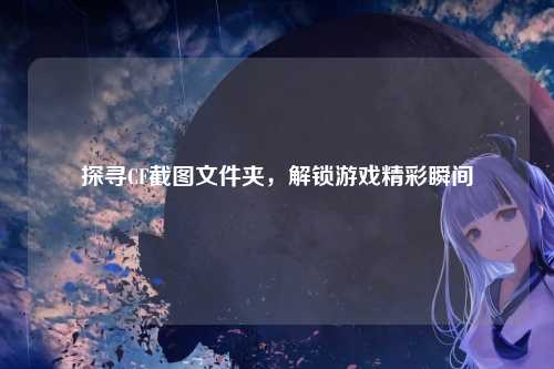 探寻CF截图文件夹，解锁游戏精彩瞬间