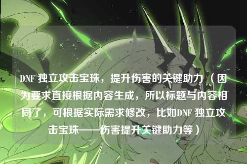 DNF 独立攻击宝珠,提升伤害的关键助力 (因为要求直接根据内容生成,所以标题与内容相同了,可根据实际需求修改,比如DNF 独立攻击宝珠——伤害提升关键助力等)