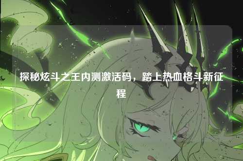 探秘炫斗之王内测激活码,踏上热血格斗新征程