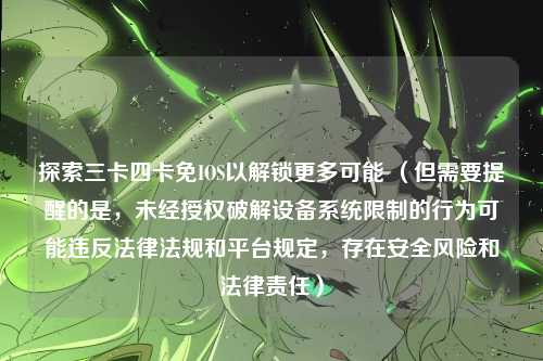探索三卡四卡免IOS以解锁更多可能 (但需要提醒的是,未经授权破解设备系统限制的行为可能违反法律法规和平台规定,存在安全风险和法律责任)