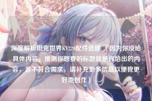 深度解析坦克世界KV220配件选择 (因为你没给具体内容,推测你想要的标题就是你给出的内容,若不符合需求,请补充更多信息以便我更好地创作)
