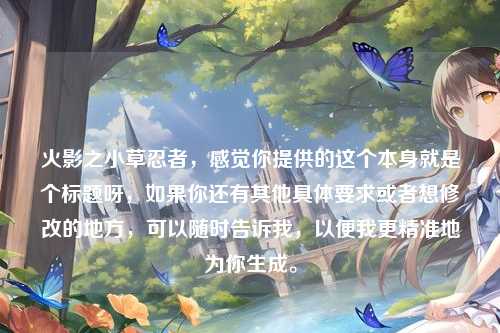 火影之小草忍者，感觉你提供的这个本身就是个标题呀，如果你还有其他具体要求或者想修改的地方，可以随时告诉我，以便我更精准地为你生成。