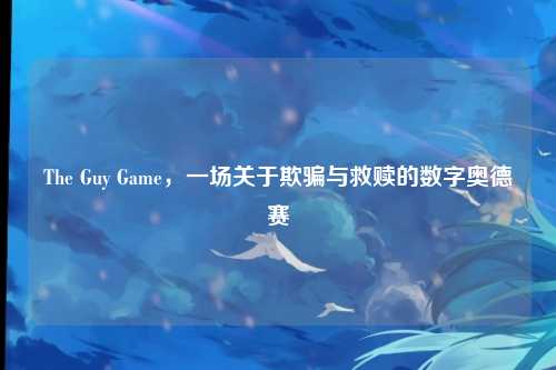 The Guy Game,一场关于欺骗与救赎的数字奥德赛
