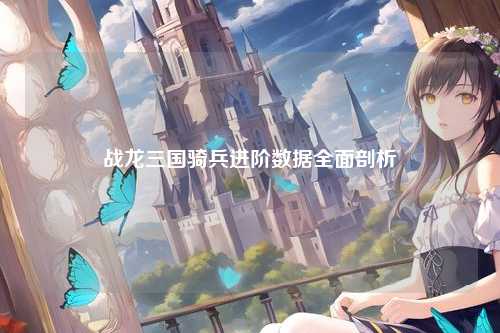 战龙三国骑兵进阶数据全面剖析